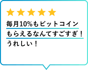 利用者レビュー 毎月10%もビットコインもらえるなんてすごすぎ！うれしい！