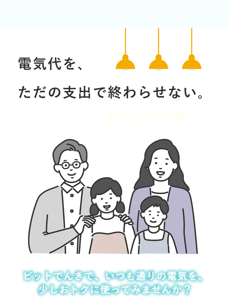 電気代を、ただの支出で終わらせない。毎月かかる固定費が、「未来につながる選択」へ。ビットでんきで、いつも通りの電気を、少しおトクに使ってみませんか？