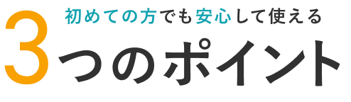 初めての方でも安心して使える3つのポイント